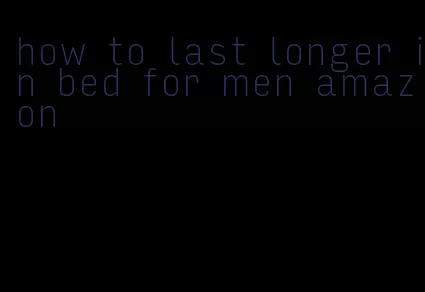 how to last longer in bed for men amazon