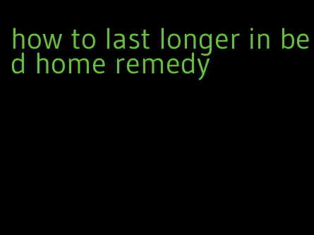 how to last longer in bed home remedy