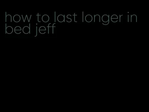 how to last longer in bed jeff