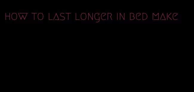 how to last longer in bed make