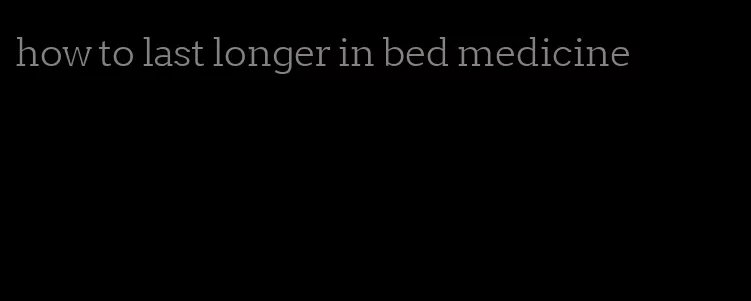 how to last longer in bed medicine