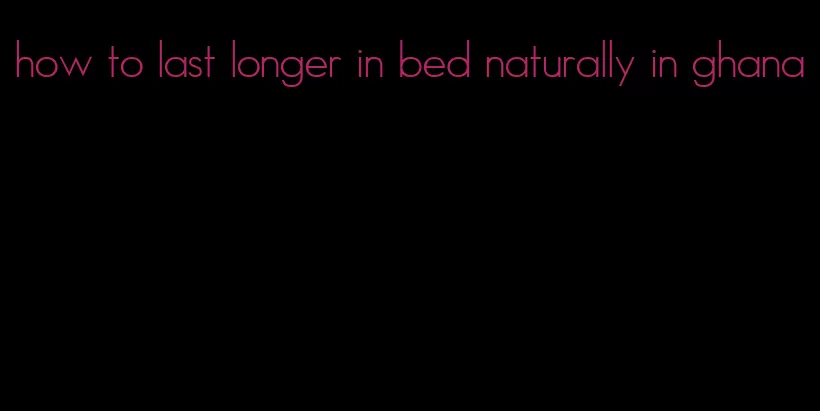 how to last longer in bed naturally in ghana