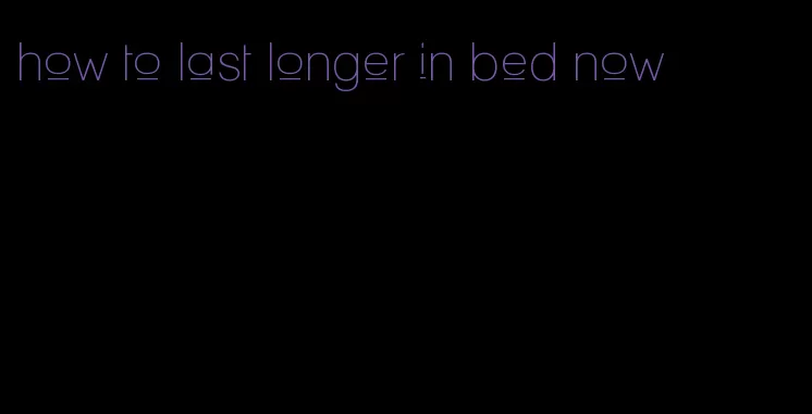 how to last longer in bed now