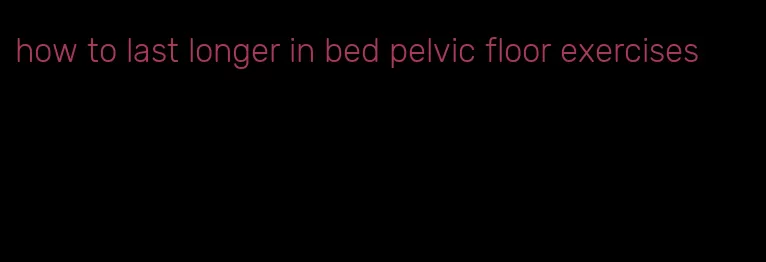 how to last longer in bed pelvic floor exercises