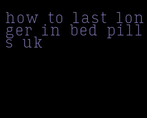 how to last longer in bed pills uk