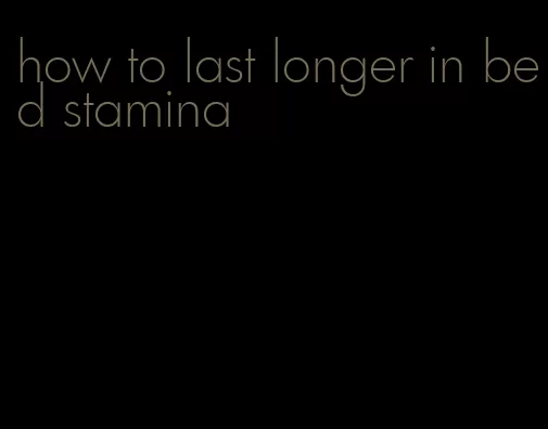 how to last longer in bed stamina