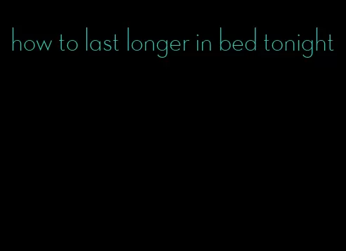 how to last longer in bed tonight