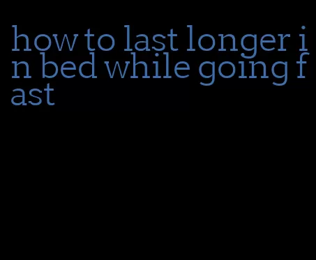 how to last longer in bed while going fast