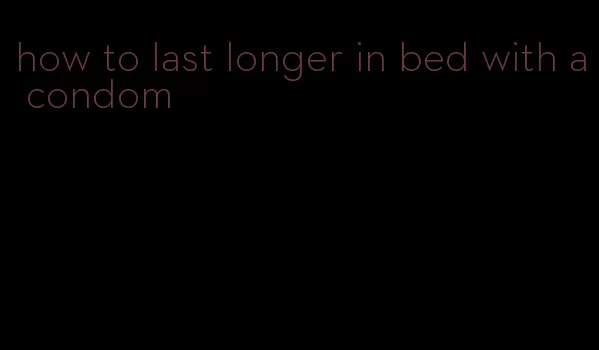 how to last longer in bed with a condom