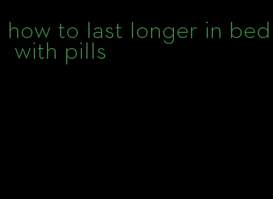 how to last longer in bed with pills