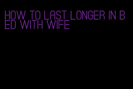 how to last longer in bed with wife