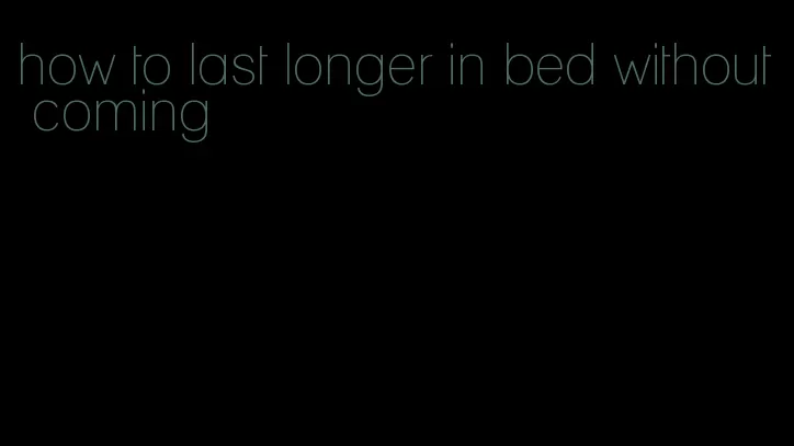 how to last longer in bed without coming