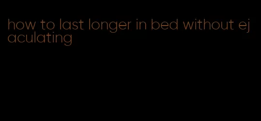 how to last longer in bed without ejaculating