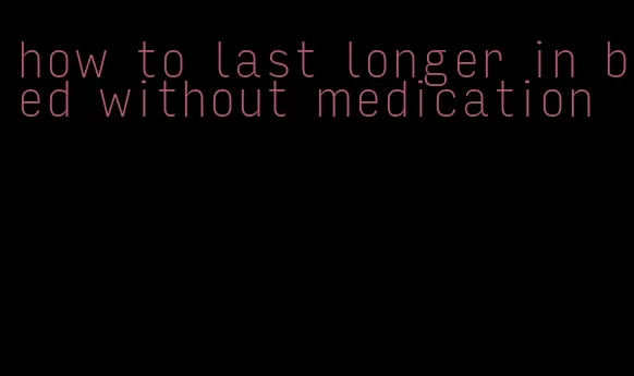 how to last longer in bed without medication