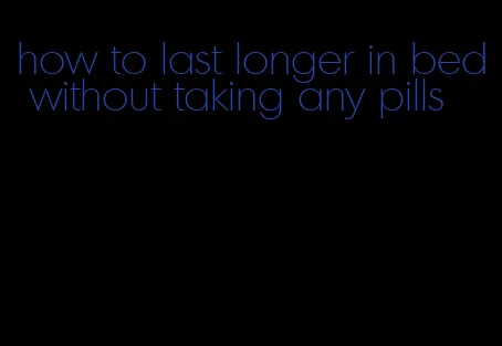 how to last longer in bed without taking any pills