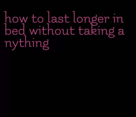 how to last longer in bed without taking anything