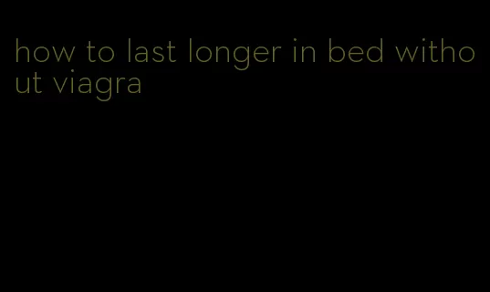 how to last longer in bed without viagra