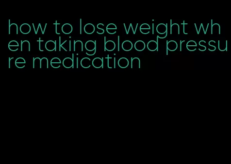 how to lose weight when taking blood pressure medication