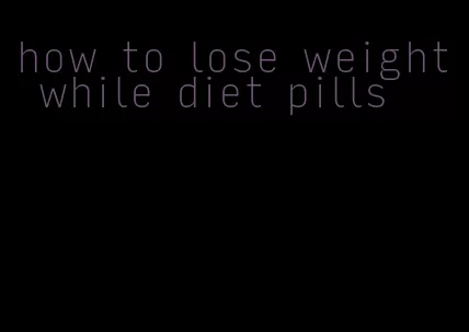 how to lose weight while diet pills