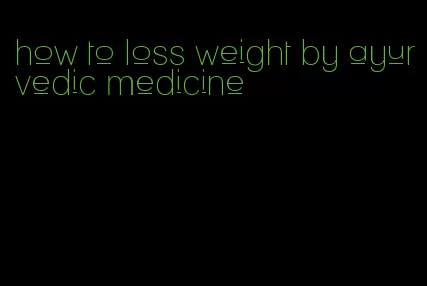 how to loss weight by ayurvedic medicine