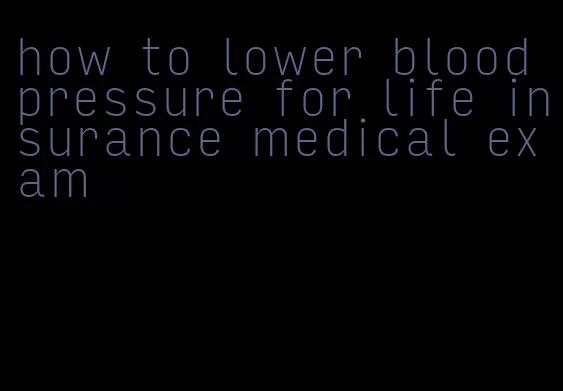 how to lower blood pressure for life insurance medical exam