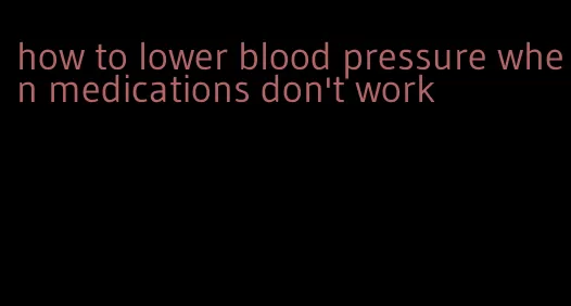 how to lower blood pressure when medications don't work