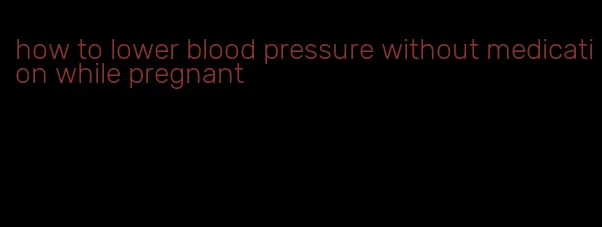 how to lower blood pressure without medication while pregnant