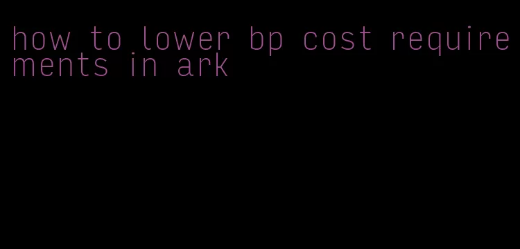 how to lower bp cost requirements in ark