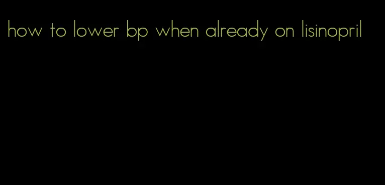 how to lower bp when already on lisinopril