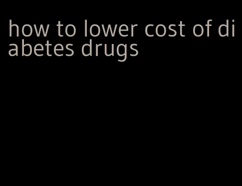 how to lower cost of diabetes drugs