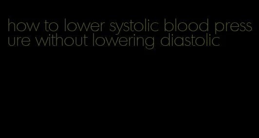 how to lower systolic blood pressure without lowering diastolic