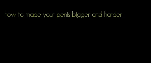 how to made your penis bigger and harder