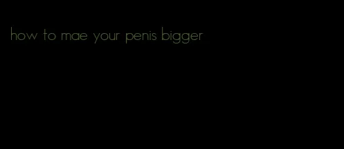 how to mae your penis bigger