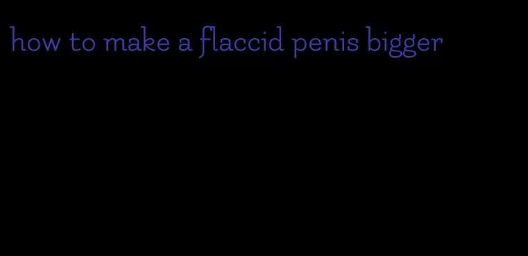 how to make a flaccid penis bigger