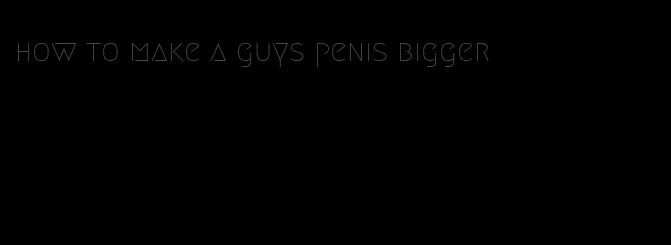 how to make a guys penis bigger