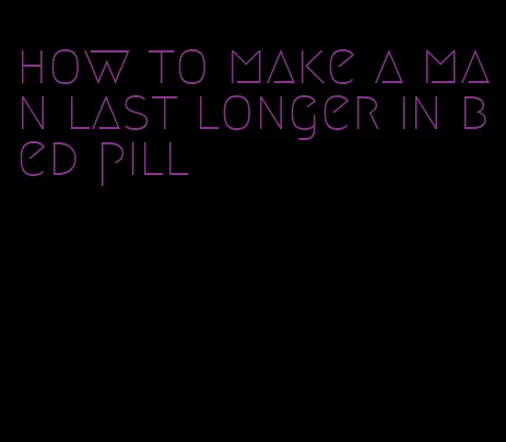 how to make a man last longer in bed pill