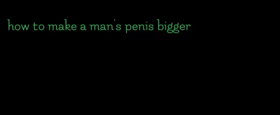 how to make a man's penis bigger