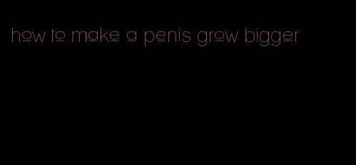 how to make a penis grow bigger