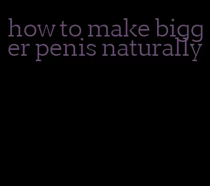 how to make bigger penis naturally