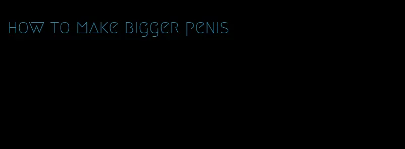 how to make bigger penis