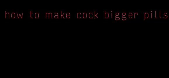 how to make cock bigger pills