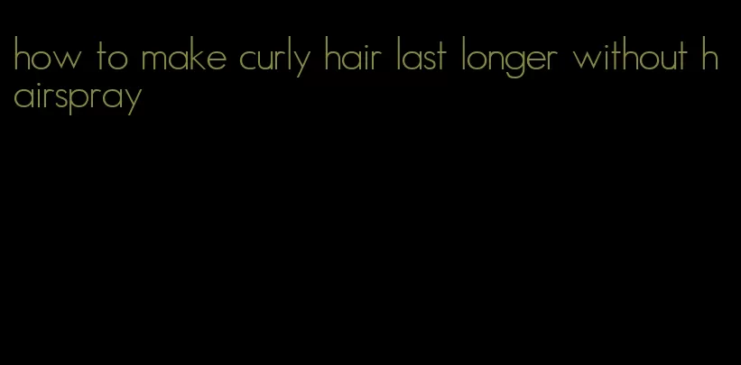 how to make curly hair last longer without hairspray