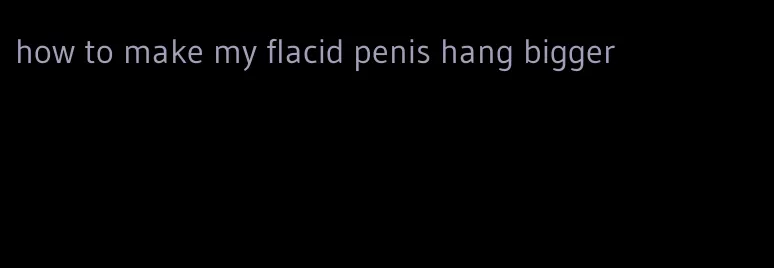 how to make my flacid penis hang bigger