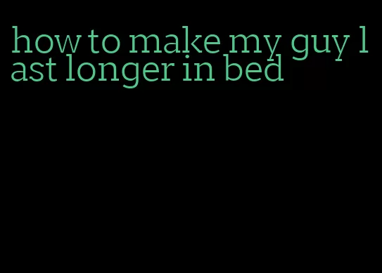 how to make my guy last longer in bed