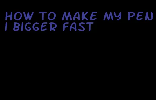 how to make my peni bigger fast