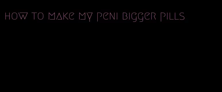 how to make my peni bigger pills