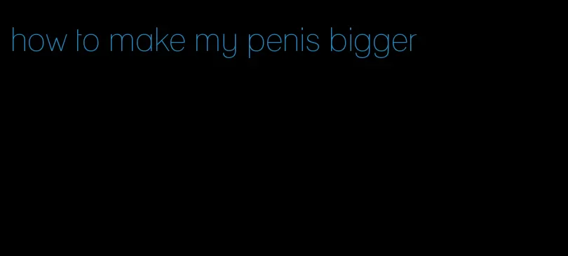 how to make my penis bigger