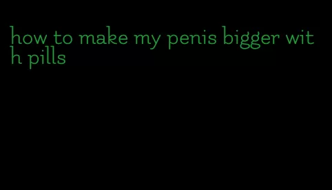 how to make my penis bigger with pills