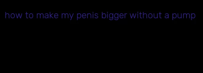 how to make my penis bigger without a pump