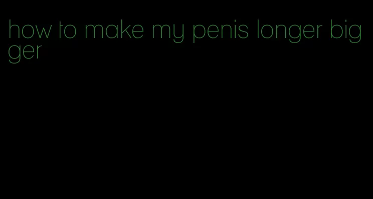 how to make my penis longer bigger